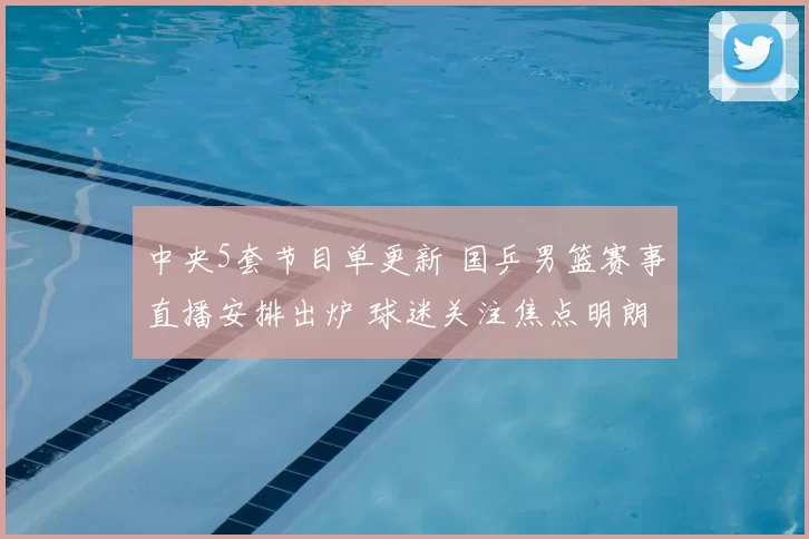 中央5套节目单更新 国乒男篮赛事直播安排出炉 球迷关注焦点明朗