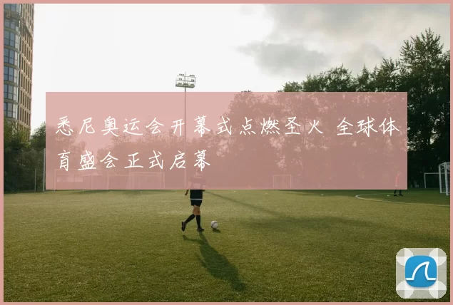 悉尼奥运会开幕式点燃圣火 全球体育盛会正式启幕
