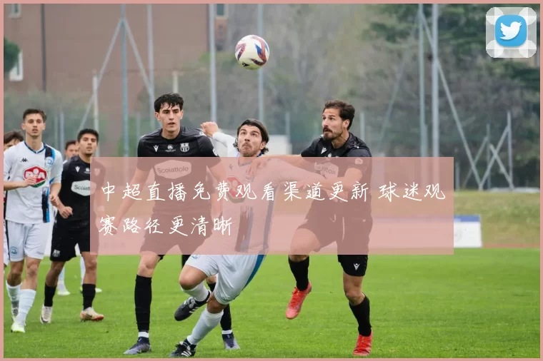 中超直播免费观看渠道更新 球迷观赛路径更清晰