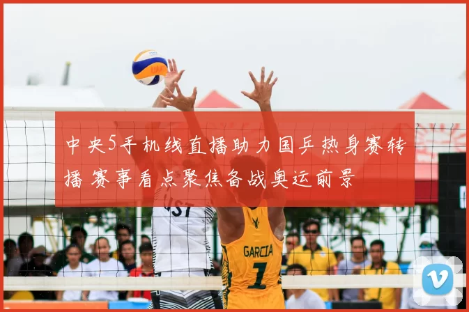 中央5手机线直播助力国乒热身赛转播 赛事看点聚焦备战奥运前景