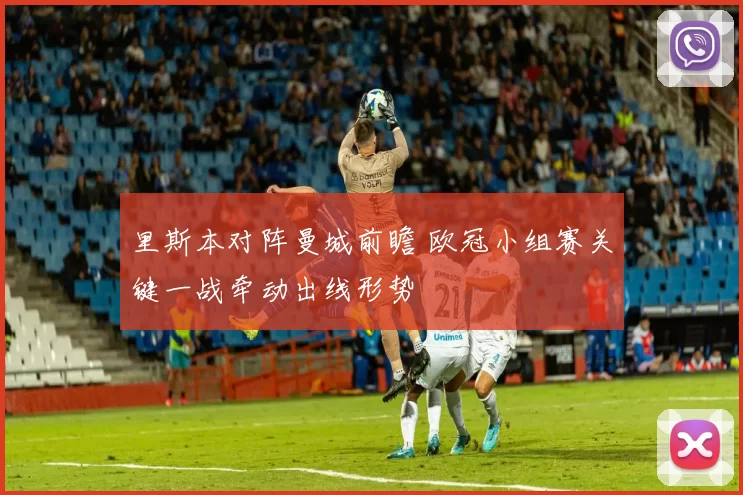 里斯本对阵曼城前瞻 欧冠小组赛关键一战牵动出线形势
