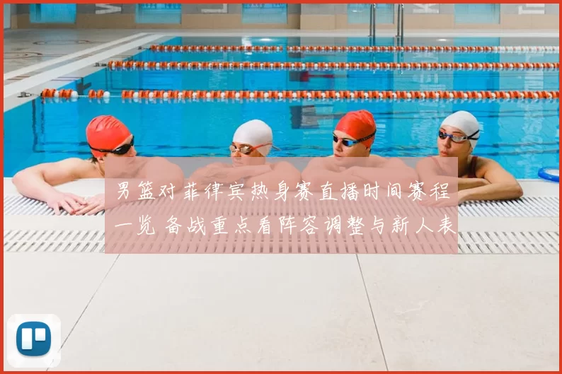 男篮对菲律宾热身赛直播时间赛程一览 备战重点看阵容调整与新人表现