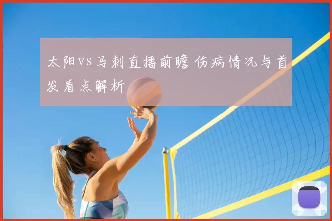 太阳vs马刺直播前瞻 伤病情况与首发看点解析