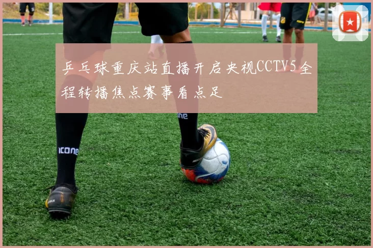 乒乓球重庆站直播开启央视CCTV5全程转播焦点赛事看点足