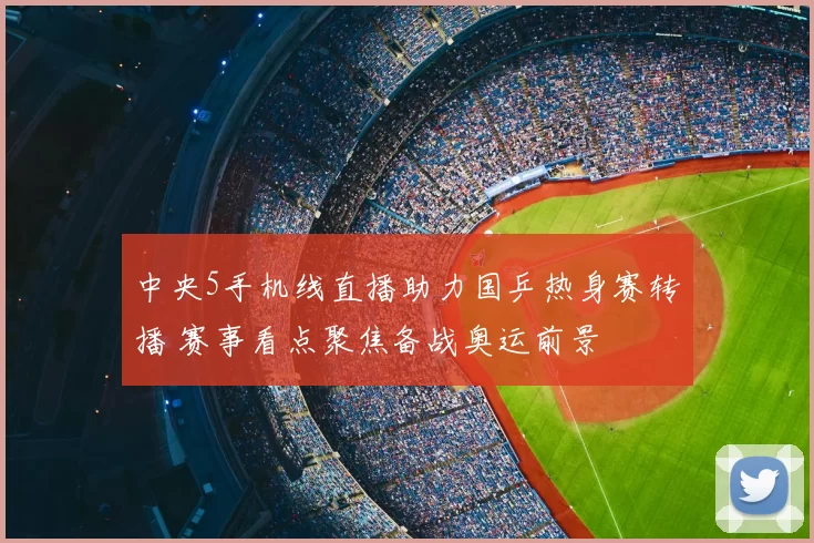 中央5手机线直播助力国乒热身赛转播 赛事看点聚焦备战奥运前景