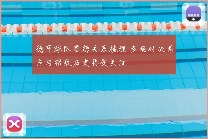 德甲球队恩怨关系梳理 多场对决看点与宿敌历史再受关注