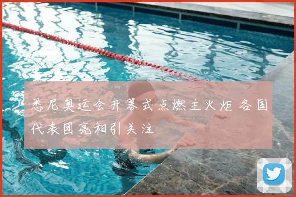 悉尼奥运会开幕式点燃主火炬 各国代表团亮相引关注
