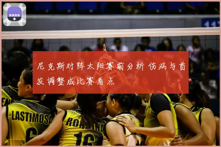 尼克斯对阵太阳赛前分析 伤病与首发调整成比赛看点