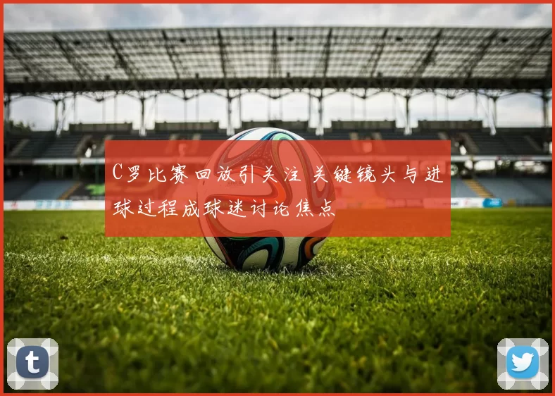 C罗比赛回放引关注 关键镜头与进球过程成球迷讨论焦点