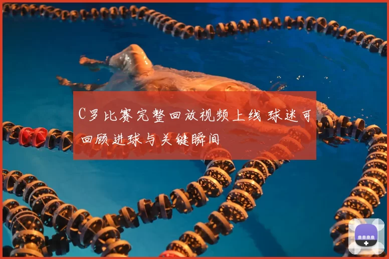 C罗比赛完整回放视频上线 球迷可回顾进球与关键瞬间