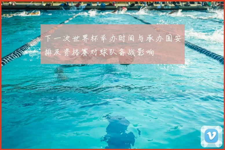 下一次世界杯举办时间与承办国安排及资格赛对球队备战影响