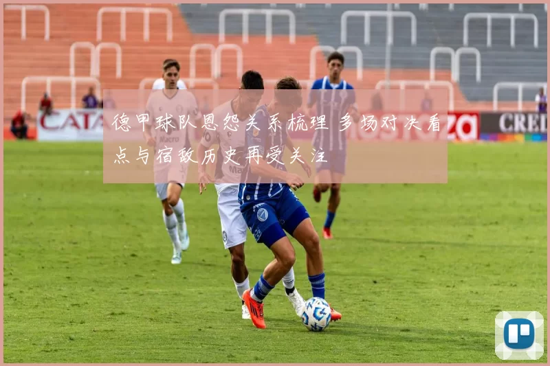 德甲球队恩怨关系梳理 多场对决看点与宿敌历史再受关注
