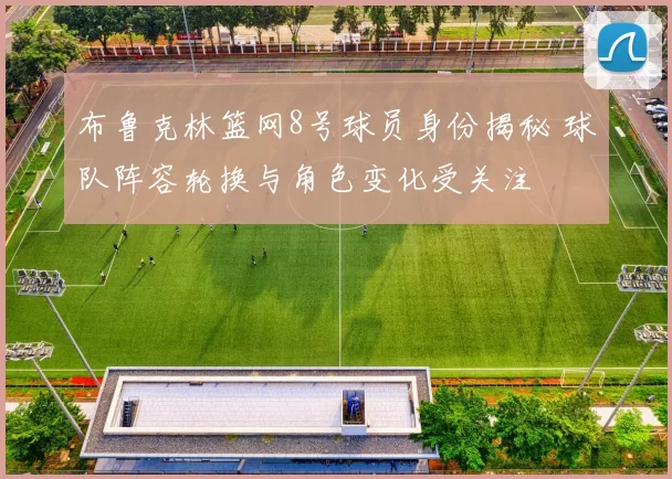 布鲁克林篮网8号球员身份揭秘 球队阵容轮换与角色变化受关注