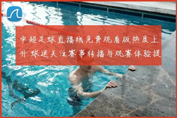 中超足球直播线免费观看版热度上升 球迷关注赛事转播与观赛体验提升