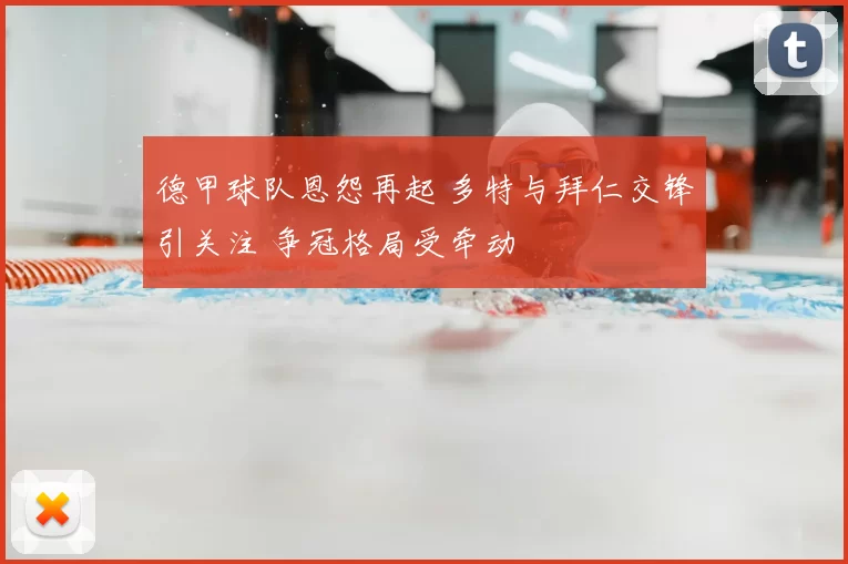 德甲球队恩怨再起 多特与拜仁交锋引关注 争冠格局受牵动