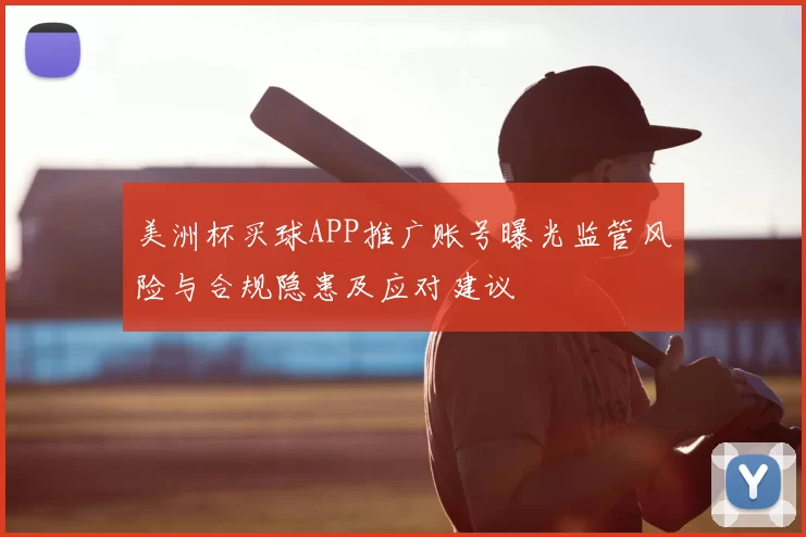 美洲杯买球APP推广账号曝光监管风险与合规隐患及应对建议