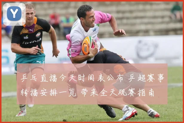 乒乓直播今天时间表公布 乒超赛事转播安排一览 带来全天观赛指南
