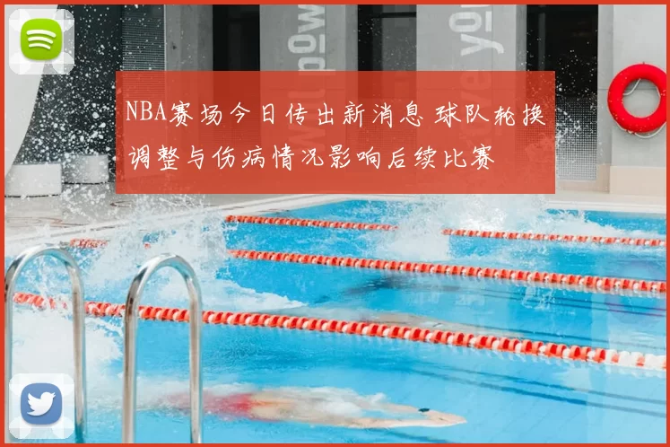NBA赛场今日传出新消息 球队轮换调整与伤病情况影响后续比赛