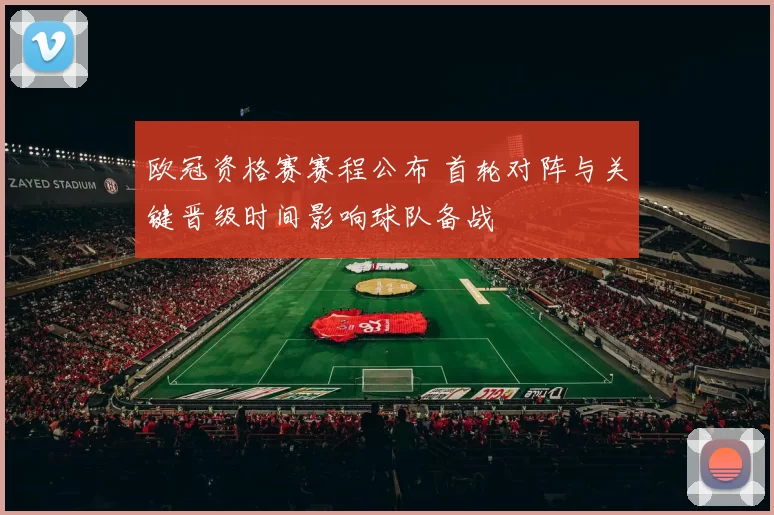 欧冠资格赛赛程公布 首轮对阵与关键晋级时间影响球队备战