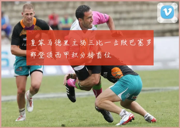 皇家马德里主场三比一击败巴塞罗那登顶西甲积分榜首位