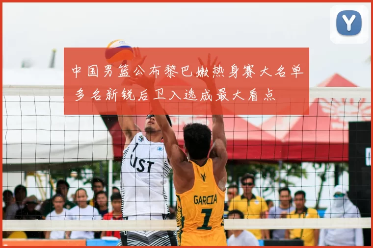 中国男篮公布黎巴嫩热身赛大名单 多名新锐后卫入选成最大看点