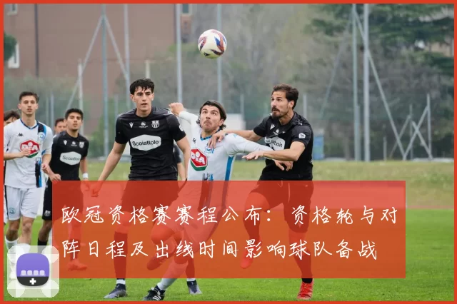 欧冠资格赛赛程公布：资格轮与对阵日程及出线时间影响球队备战