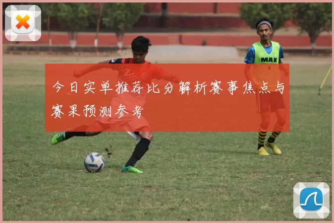 今日实单推荐比分解析赛事焦点与赛果预测参考