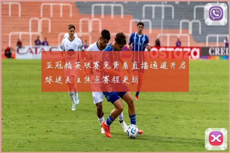 亚冠精英联赛免费看直播通道开启球迷关注焦点赛程更新