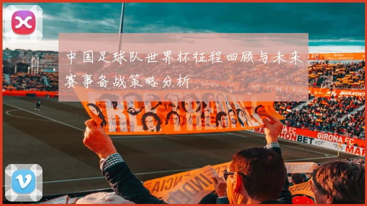 中国足球队世界杯征程回顾与未来赛事备战策略分析