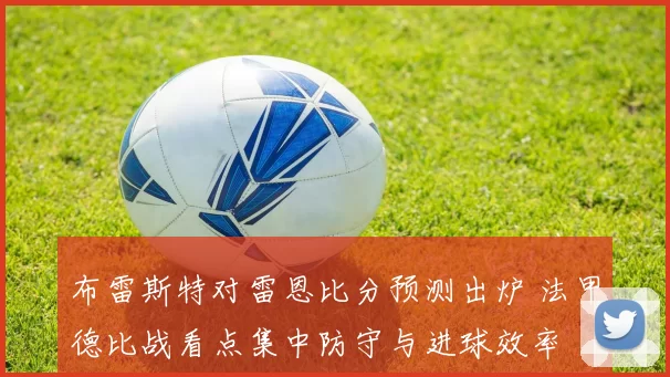 布雷斯特对雷恩比分预测出炉 法甲德比战看点集中防守与进球效率