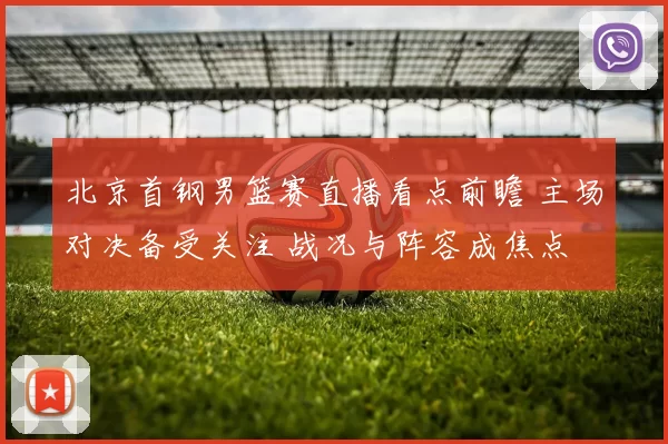 北京首钢男篮赛直播看点前瞻 主场对决备受关注 战况与阵容成焦点