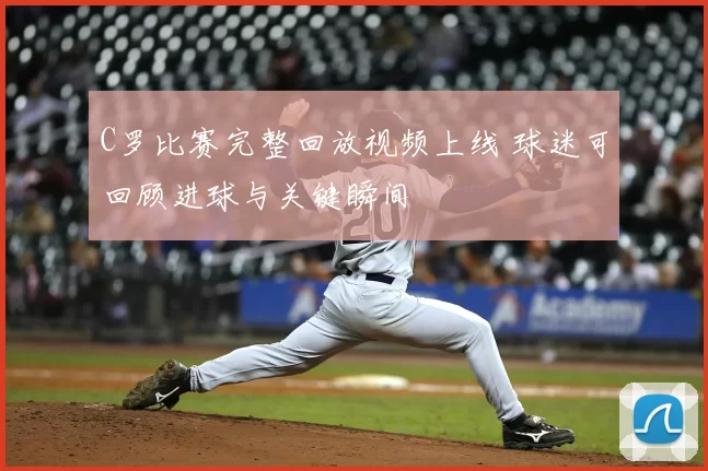 C罗比赛完整回放视频上线 球迷可回顾进球与关键瞬间