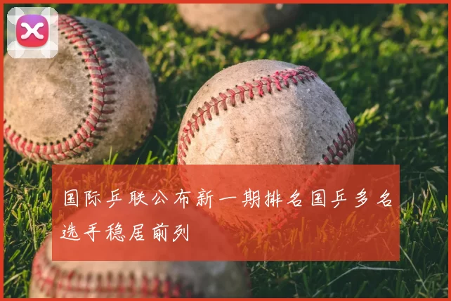 国际乒联公布新一期排名国乒多名选手稳居前列