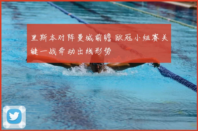 里斯本对阵曼城前瞻 欧冠小组赛关键一战牵动出线形势