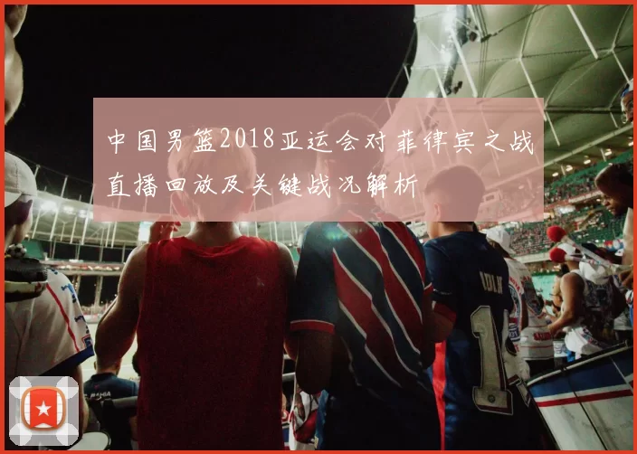中国男篮2018亚运会对菲律宾之战直播回放及关键战况解析