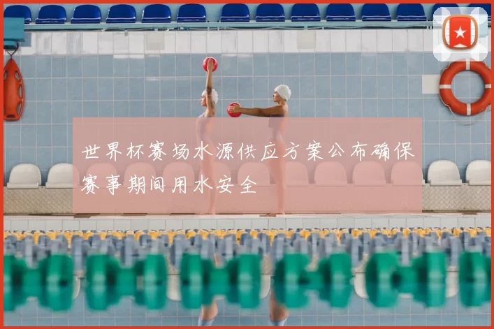 世界杯赛场水源供应方案公布确保赛事期间用水安全
