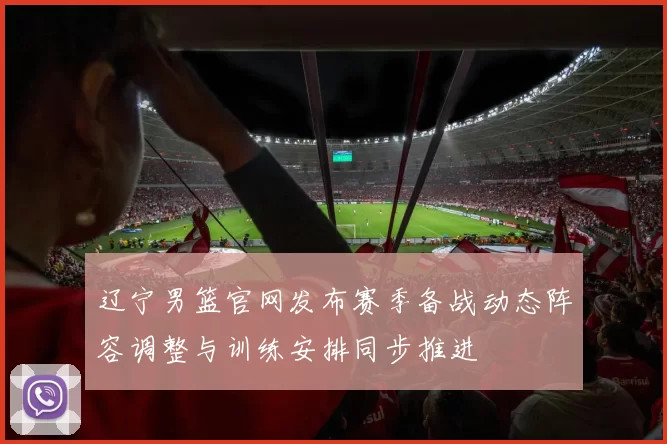 辽宁男篮官网发布赛季备战动态阵容调整与训练安排同步推进