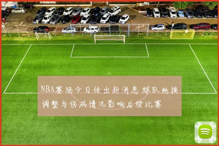 NBA赛场今日传出新消息 球队轮换调整与伤病情况影响后续比赛