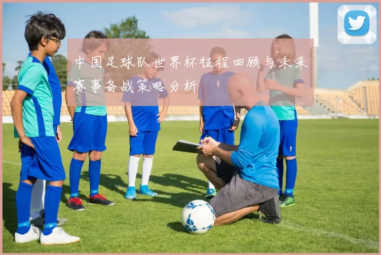 中国足球队世界杯征程回顾与未来赛事备战策略分析