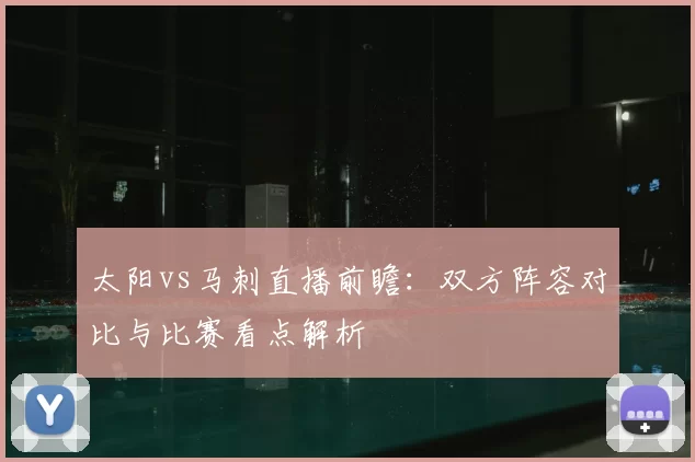 太阳vs马刺直播前瞻：双方阵容对比与比赛看点解析