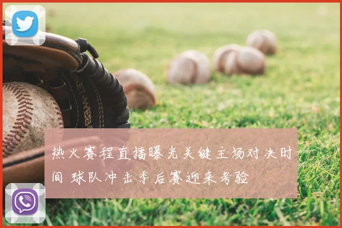 热火赛程直播曝光关键主场对决时间 球队冲击季后赛迎来考验