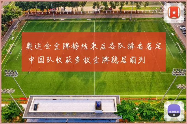 奥运会金牌榜结束后各队排名落定 中国队收获多枚金牌稳居前列