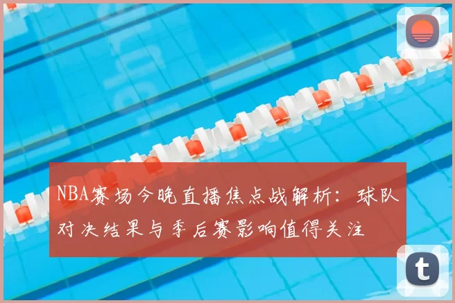 NBA赛场今晚直播焦点战解析：球队对决结果与季后赛影响值得关注