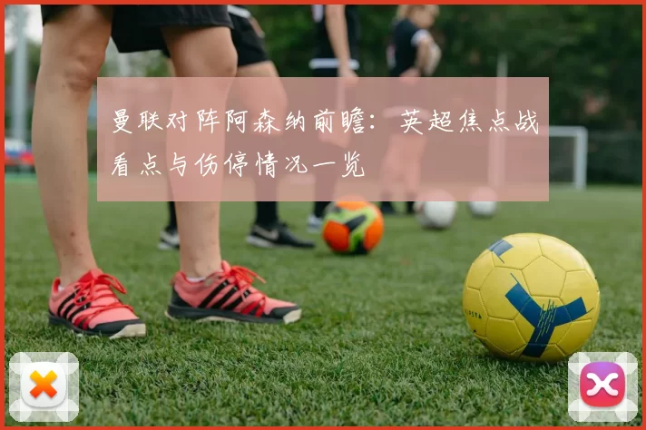 曼联对阵阿森纳前瞻：英超焦点战看点与伤停情况一览