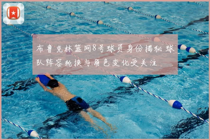 布鲁克林篮网8号球员身份揭秘 球队阵容轮换与角色变化受关注