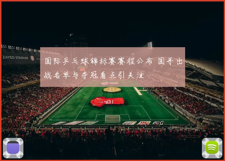 国际乒乓球锦标赛赛程公布 国手出战名单与夺冠看点引关注
