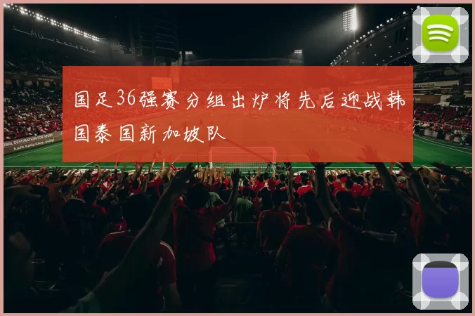 国足36强赛分组出炉将先后迎战韩国泰国新加坡队
