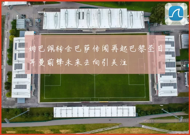姆巴佩转会巴萨传闻再起巴黎圣日耳曼前锋未来去向引关注