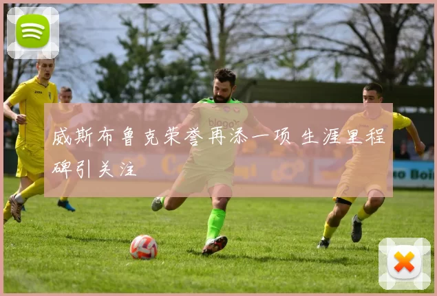威斯布鲁克荣誉再添一项 生涯里程碑引关注