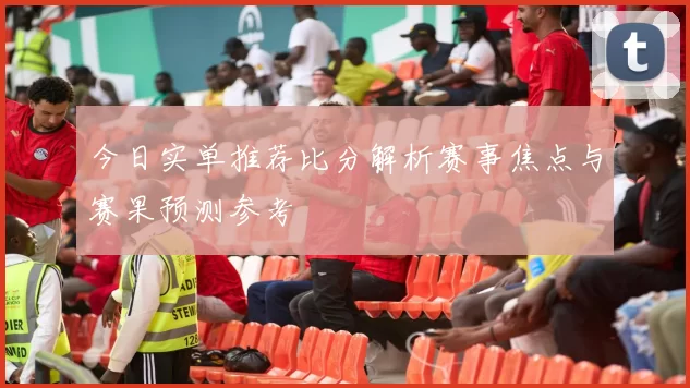 今日实单推荐比分解析赛事焦点与赛果预测参考